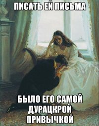писать ей письма было его самой дурацкрой привычкой