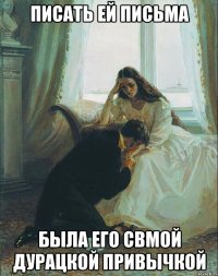 писать ей письма была его свмой дурацкой привычкой