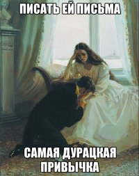 писать ей письма самая дурацкая привычка