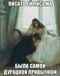 писать ей письма была самой дурацкой привычкой