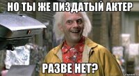 но ты же пиздатый актер разве нет?