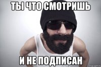 ты что смотришь и не подписан
