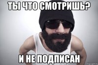 ты что смотришь? и не подписан