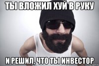 ты вложил хуй в руку и решил, что ты инвестор