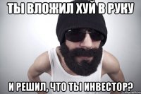 ты вложил хуй в руку и решил, что ты инвестор?