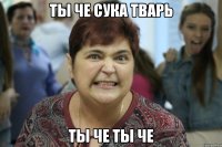 Ты че сука тварь ты че ты че