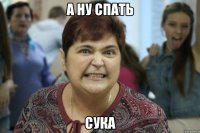 А ну спать сука