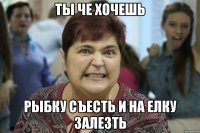 Ты че хочешь рыбку съесть и на елку залезть