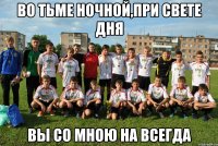 во тьме ночной,при свете дня вы со мною на всегда