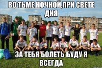 во тьме ночной,при свете дня за тебя болеть буду я всегда