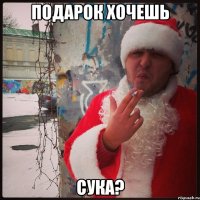 ПОДАРок хочешь СУКА?