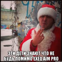  эти дети знают что не будь помимо exeq aim pro