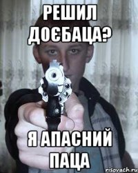 решил доєбаца? я апасний паца