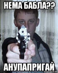 Нема бабла?? анупапригай