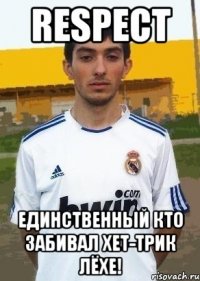 respect единственный кто забивал хет-трик Лёхе!