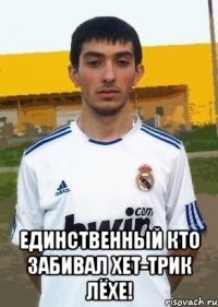  единственный кто забивал хет-трик Лёхе!