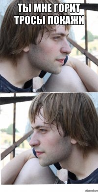 ты мне горит тросы покажи 