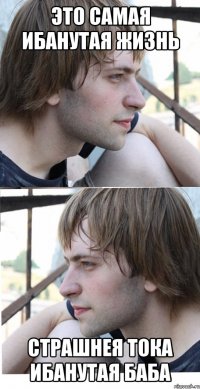 это самая ибанутая жизнь страшнея тока ибанутая баба