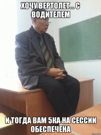 ХОЧУ ВЕРТОЛЕТ... С ВОДИТЕЛЕМ И ТОГДА ВАМ 5ка на сессии обеспечена