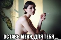  оставь меня, для тебя ...