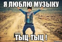 Я люблю музыку тыц-тыц !