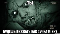 ТЫ БУДЕШЬ ВИЗЖАТЬ КАК СУЧКА MikkY