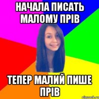 Начала писать малому Прів Тепер малий пише прів