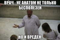 Врач - не анатом не только бесполезен Но и вреден.