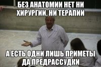 без анатомии нет ни хирургии, ни терапии а есть одни лишь приметы да предрассудки