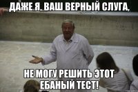 Даже я, ваш верный слуга, не могу решить этот ебаный тест!