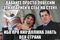 давайте просто повесим этих парней к себе на стену ибо про них должна знать вся страна