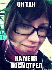 он так на меня посмотрел