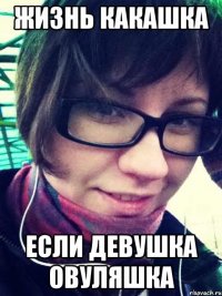 жизнь какашка если девушка овуляшка