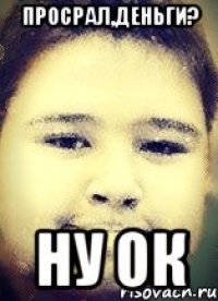 Просрал,деньги? Ну Ок