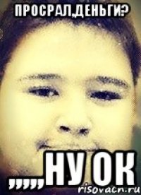 Просрал,деньги? ,,,,,ну ок