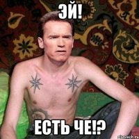 эй! есть че!?