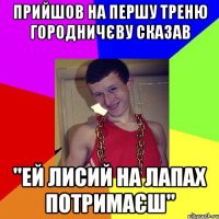 Прийшов на першу треню Городничєву сказав "ей лисий на лапах потримаєш"