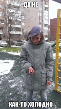 да не как-то холодно