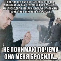 Я водил ее в лучшие заведения города, Пирожковый рай, чебуречная на остановке, мы проводили вечера на Фортуне, потом мы тусовались всю ночь на форсаже не понимаю почему она меня бросила...