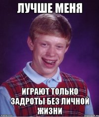 лучше меня играют только задроты без личной жизни