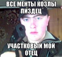 все менты козлы пиздец участковый мой отец