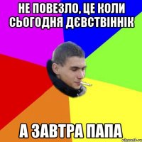 не повезло, це коли сьогодня дєвствіннік а завтра папа