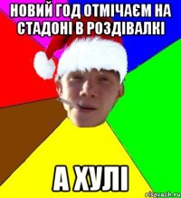новий год отмічаєм на стадоні в роздівалкі а хулі