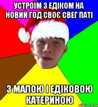 устроїм з едіком на новий год своє свег паті з малою і едіковою катериною
