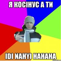 я Косінус а ти Idi nahyi hahaha