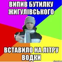 Випив бутилку жигулівського Вставило на літру водки