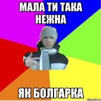 Мала ти така нежна Як болгарка