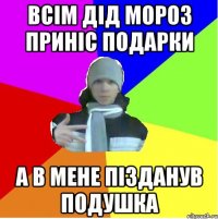 Всім дід мороз приніс подарки а в мене пізданув подушка