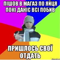 Пішов в магаз по яйця Покі даніс всі побив Пришлось свої отдать