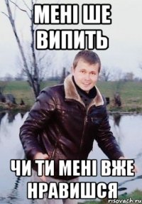 Мені ше випить чи ти мені вже нравишся